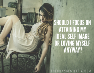 Should I focus on attaining my ideal self image or on loving myself anyway?